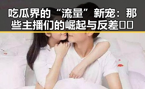 吃瓜界的“流量”新宠：那些主播们的崛起与反差🐼🎤