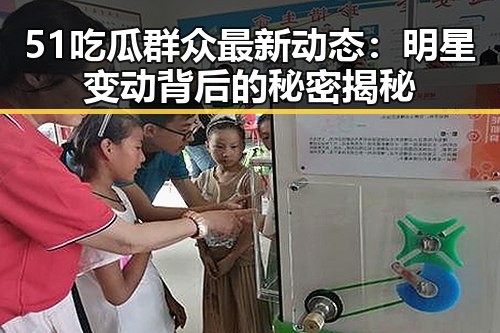 51吃瓜群众最新动态：明星变动背后的秘密揭秘
