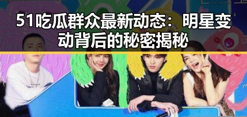 51吃瓜群众最新动态：明星变动背后的秘密揭秘