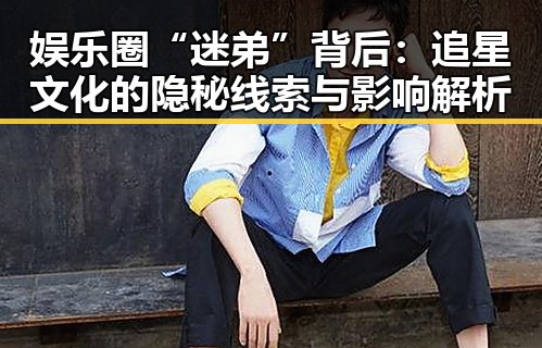 娱乐圈“迷弟”背后：追星文化的隐秘线索与影响解析