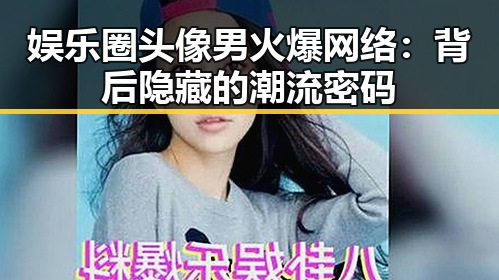 娱乐圈头像男火爆网络：背后隐藏的潮流密码