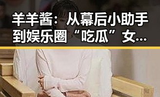 羊羊酱：从幕后小助手到娱乐圈“吃瓜”女王的逆袭之路✨