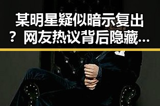 某明星疑似暗示复出？网友热议背后隐藏的行业变革