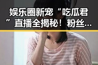 娱乐圈新宠“吃瓜君”直播全揭秘！粉丝狂热追踪的秘密